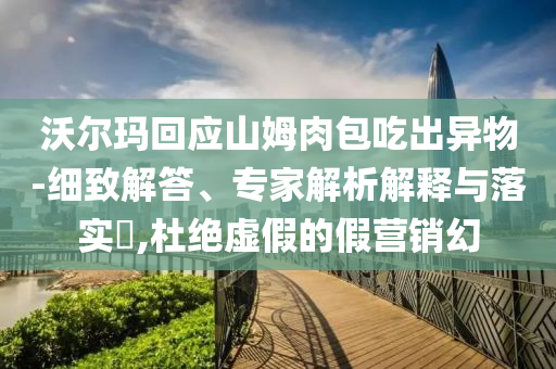 沃爾瑪回應(yīng)山姆肉包吃出異物-細(xì)致解答、專家解析解釋與落實(shí)?,杜絕虛假的假營銷幻