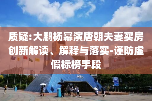 質(zhì)疑:大鵬楊冪演唐朝夫妻買(mǎi)房創(chuàng)新解讀、解釋與落實(shí)-謹(jǐn)防虛假標(biāo)榜手段