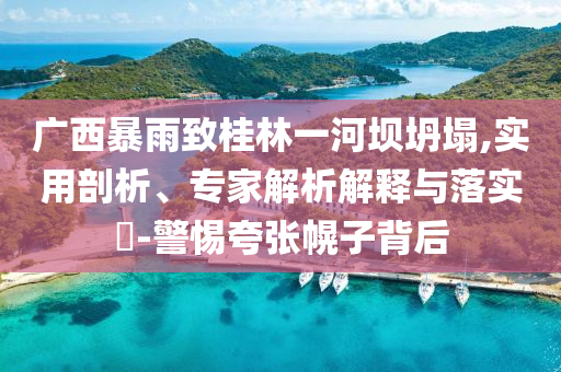 廣西暴雨致桂林一河壩坍塌,實用剖析、專家解析解釋與落實?-警惕夸張幌子背后