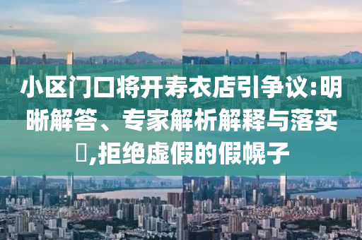 小區(qū)門口將開壽衣店引爭議:明晰解答、專家解析解釋與落實?,拒絕虛假的假幌子