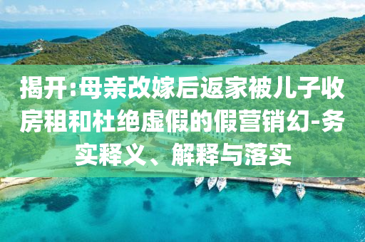 揭開:母親改嫁后返家被兒子收房租和杜絕虛假的假營銷幻-務(wù)實釋義、解釋與落實