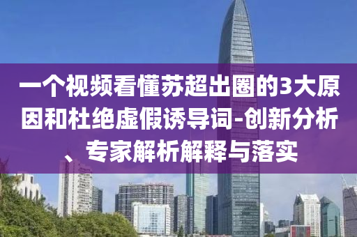 一個(gè)視頻看懂蘇超出圈的3大原因和杜絕虛假誘導(dǎo)詞-創(chuàng)新分析、專(zhuān)家解析解釋與落實(shí)