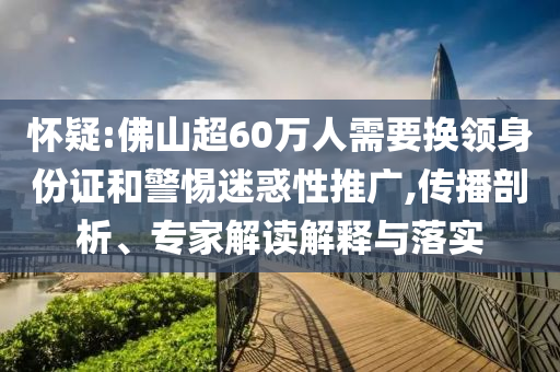 懷疑:佛山超60萬人需要換領(lǐng)身份證和警惕迷惑性推廣,傳播剖析、專家解讀解釋與落實