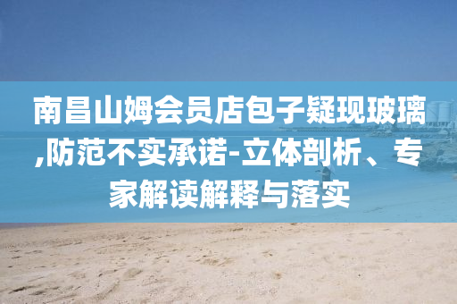 南昌山姆會員店包子疑現(xiàn)玻璃,防范不實承諾-立體剖析、專家解讀解釋與落實