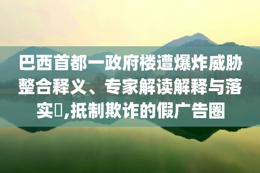 巴西首都一政府樓遭爆炸威脅整合釋義、專家解讀解釋與落實?,抵制欺詐的假廣告圈