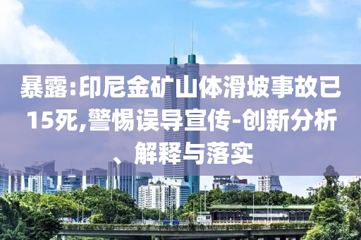 暴露:印尼金礦山體滑坡事故已15死,警惕誤導(dǎo)宣傳-創(chuàng)新分析、解釋與落實(shí)