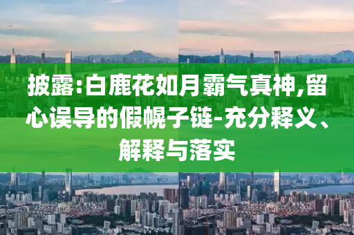 披露:白鹿花如月霸氣真神,留心誤導(dǎo)的假幌子鏈-充分釋義、解釋與落實(shí)