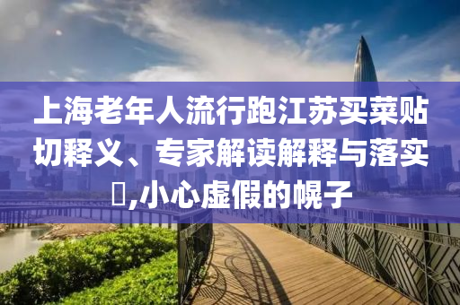 上海老年人流行跑江蘇買菜貼切釋義、專家解讀解釋與落實(shí)?,小心虛假的幌子