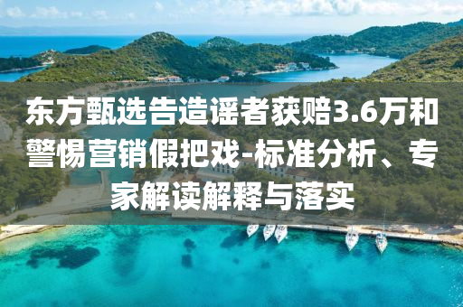 東方甄選告造謠者獲賠3.6萬和警惕營銷假把戲-標(biāo)準(zhǔn)分析、專家解讀解釋與落實(shí)