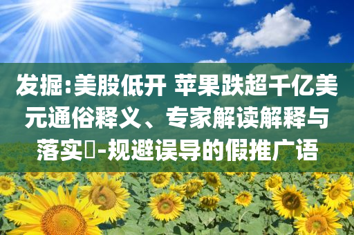 發(fā)掘:美股低開 蘋果跌超千億美元通俗釋義、專家解讀解釋與落實(shí)?-規(guī)避誤導(dǎo)的假推廣語