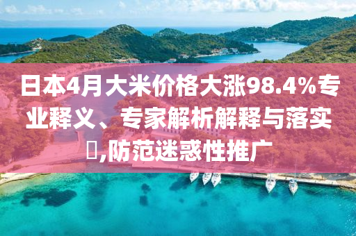 日本4月大米價(jià)格大漲98.4%專業(yè)釋義、專家解析解釋與落實(shí)?,防范迷惑性推廣