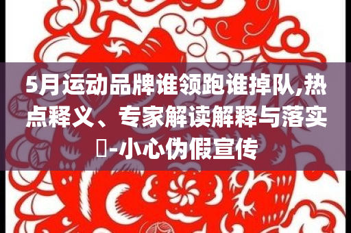 5月運(yùn)動(dòng)品牌誰(shuí)領(lǐng)跑誰(shuí)掉隊(duì),熱點(diǎn)釋義、專(zhuān)家解讀解釋與落實(shí)?-小心偽假宣傳