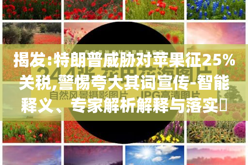揭發(fā):特朗普威脅對蘋果征25%關(guān)稅,警惕夸大其詞宣傳-智能釋義、專家解析解釋與落實?