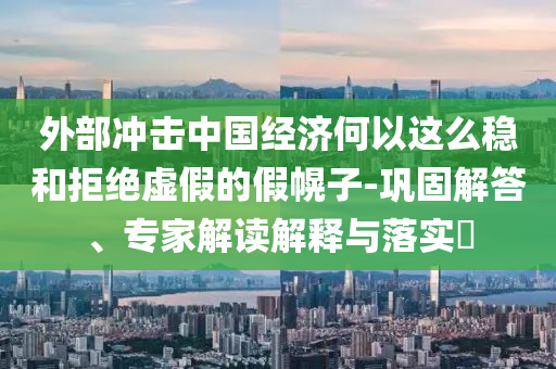 外部沖擊中國(guó)經(jīng)濟(jì)何以這么穩(wěn)和拒絕虛假的假幌子-鞏固解答、專家解讀解釋與落實(shí)?