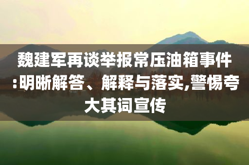 魏建軍再談舉報常壓油箱事件:明晰解答、解釋與落實(shí),警惕夸大其詞宣傳