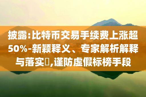 披露:比特幣交易手續(xù)費(fèi)上漲超50%-新穎釋義、專家解析解釋與落實?,謹(jǐn)防虛假標(biāo)榜手段