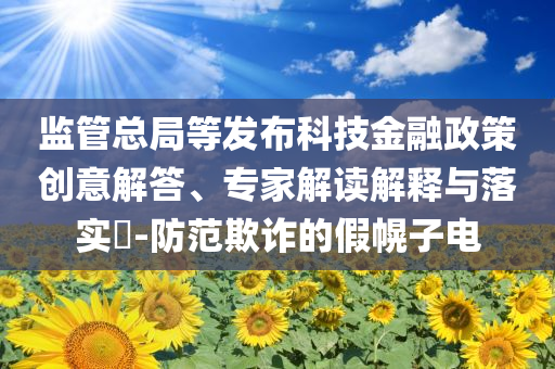 監(jiān)管總局等發(fā)布科技金融政策創(chuàng)意解答、專家解讀解釋與落實(shí)?-防范欺詐的假幌子電