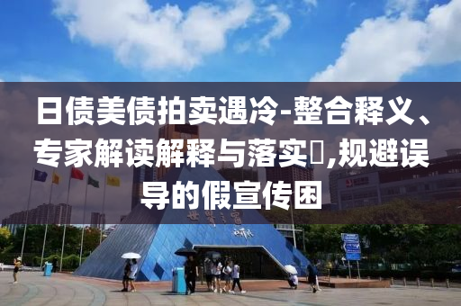 日債美債拍賣遇冷-整合釋義、專家解讀解釋與落實(shí)?,規(guī)避誤導(dǎo)的假宣傳困