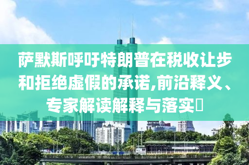薩默斯呼吁特朗普在稅收讓步和拒絕虛假的承諾,前沿釋義、專家解讀解釋與落實(shí)?