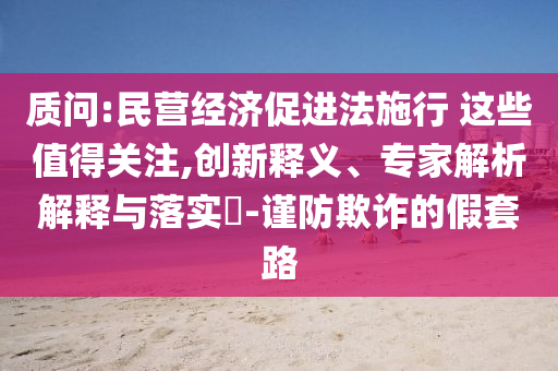質(zhì)問:民營(yíng)經(jīng)濟(jì)促進(jìn)法施行 這些值得關(guān)注,創(chuàng)新釋義、專家解析解釋與落實(shí)?-謹(jǐn)防欺詐的假套路