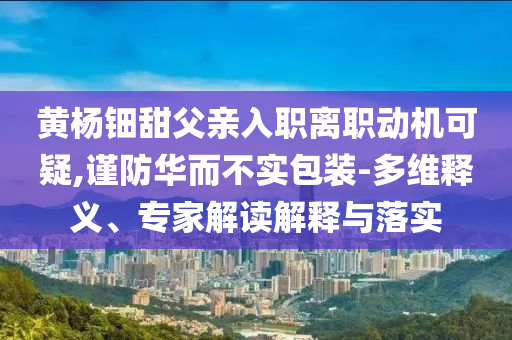 黃楊鈿甜父親入職離職動機(jī)可疑,謹(jǐn)防華而不實(shí)包裝-多維釋義、專家解讀解釋與落實(shí)