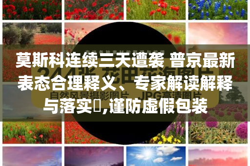 莫斯科連續(xù)三天遭襲 普京最新表態(tài)合理釋義、專家解讀解釋與落實?,謹(jǐn)防虛假包裝