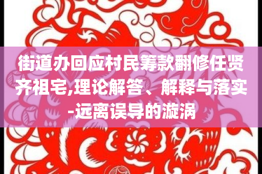 街道辦回應(yīng)村民籌款翻修任賢齊祖宅,理論解答、解釋與落實(shí)-遠(yuǎn)離誤導(dǎo)的漩渦