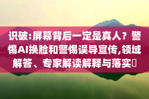 識破:屏幕背后一定是真人？警惕AI換臉和警惕誤導宣傳,領(lǐng)域解答、專家解讀解釋與落實?