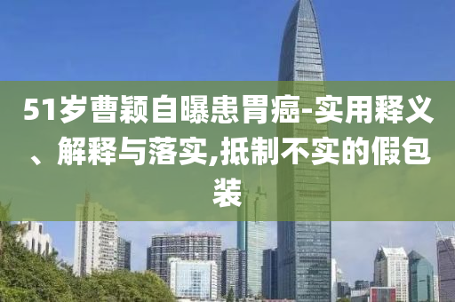 51歲曹穎自曝患胃癌-實用釋義、解釋與落實,抵制不實的假包裝