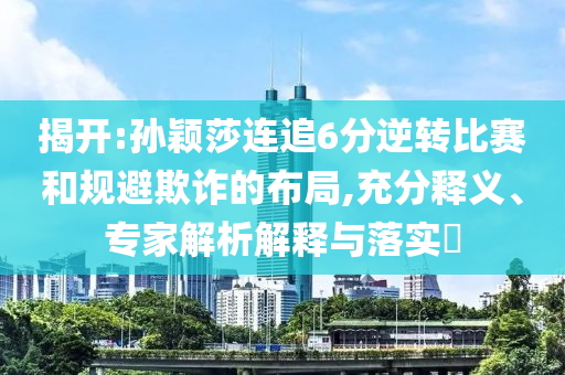 揭開:孫穎莎連追6分逆轉(zhuǎn)比賽和規(guī)避欺詐的布局,充分釋義、專家解析解釋與落實?