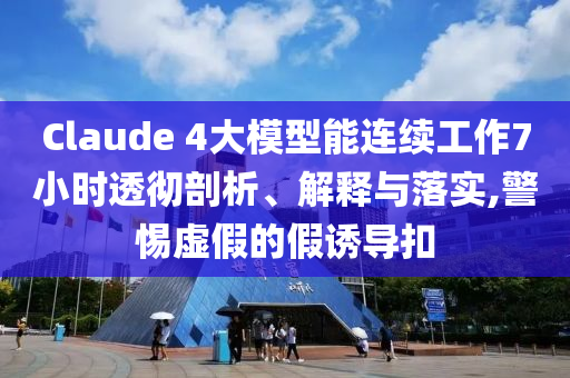 Claude 4大模型能連續(xù)工作7小時透徹剖析、解釋與落實,警惕虛假的假誘導(dǎo)扣