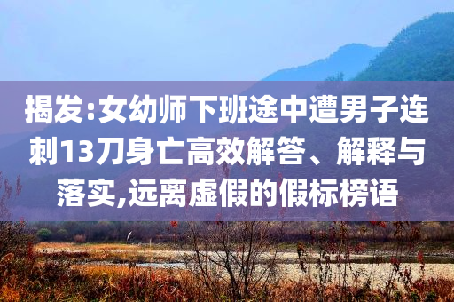 揭發(fā):女幼師下班途中遭男子連刺13刀身亡高效解答、解釋與落實,遠離虛假的假標榜語