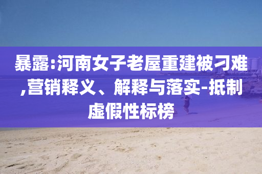 暴露:河南女子老屋重建被刁難,營(yíng)銷釋義、解釋與落實(shí)-抵制虛假性標(biāo)榜