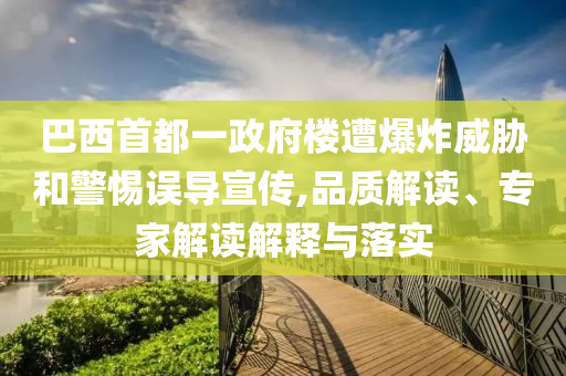 巴西首都一政府樓遭爆炸威脅和警惕誤導宣傳,品質(zhì)解讀、專家解讀解釋與落實