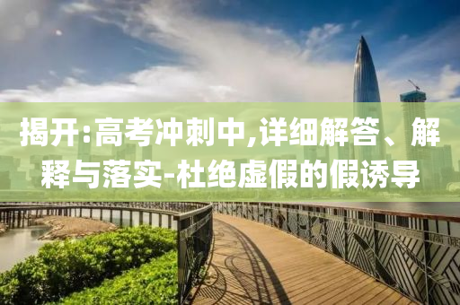 揭開(kāi):高考沖刺中,詳細(xì)解答、解釋與落實(shí)-杜絕虛假的假誘導(dǎo)