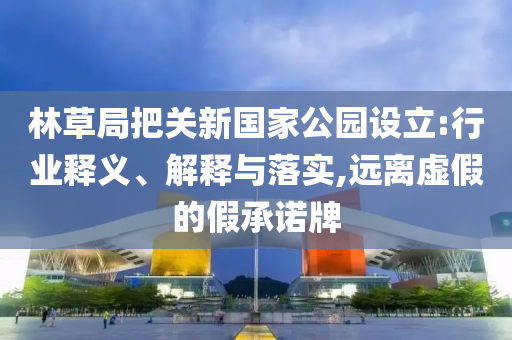 林草局把關(guān)新國(guó)家公園設(shè)立:行業(yè)釋義、解釋與落實(shí),遠(yuǎn)離虛假的假承諾牌