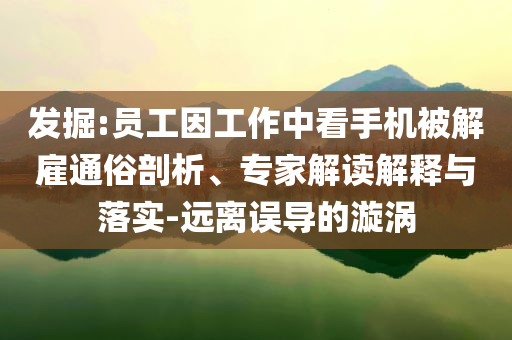發(fā)掘:員工因工作中看手機(jī)被解雇通俗剖析、專家解讀解釋與落實(shí)-遠(yuǎn)離誤導(dǎo)的漩渦