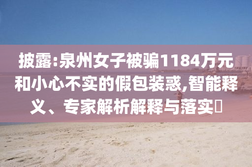 披露:泉州女子被騙1184萬元和小心不實(shí)的假包裝惑,智能釋義、專家解析解釋與落實(shí)?