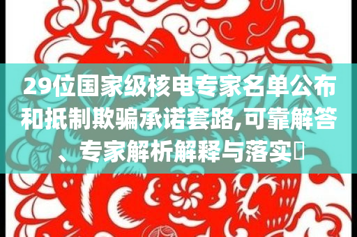29位國家級核電專家名單公布和抵制欺騙承諾套路,可靠解答、專家解析解釋與落實?
