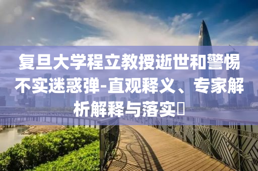 復(fù)旦大學(xué)程立教授逝世和警惕不實(shí)迷惑彈-直觀釋義、專(zhuān)家解析解釋與落實(shí)?