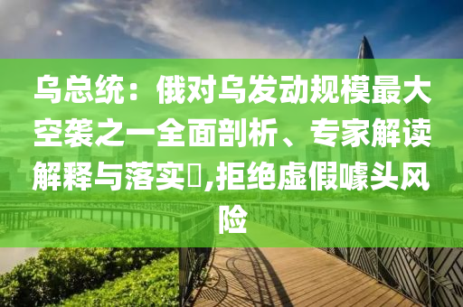 烏總統(tǒng)：俄對烏發(fā)動規(guī)模最大空襲之一全面剖析、專家解讀解釋與落實?,拒絕虛假噱頭風(fēng)險