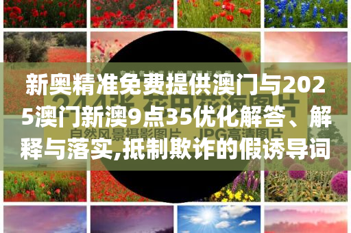 新奧精準(zhǔn)免費提供澳門與2025澳門新澳9點35優(yōu)化解答、解釋與落實,抵制欺詐的假誘導(dǎo)詞