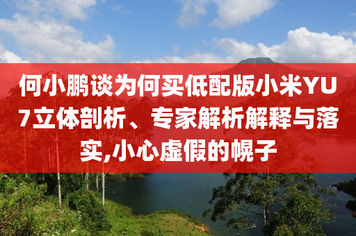 何小鵬談為何買低配版小米YU7立體剖析、專家解析解釋與落實,小心虛假的幌子