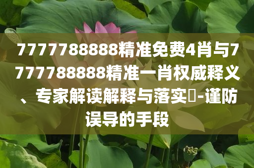 7777788888精準(zhǔn)免費(fèi)4肖與7777788888精準(zhǔn)一肖權(quán)威釋義、專家解讀解釋與落實(shí)?-謹(jǐn)防誤導(dǎo)的手段
