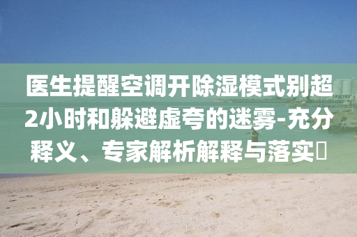 醫(yī)生提醒空調(diào)開除濕模式別超2小時(shí)和躲避虛夸的迷霧-充分釋義、專家解析解釋與落實(shí)?