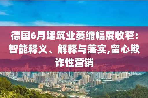 德國6月建筑業(yè)萎縮幅度收窄:智能釋義、解釋與落實(shí),留心欺詐性營銷