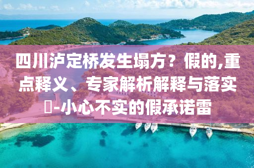 四川瀘定橋發(fā)生塌方？假的,重點(diǎn)釋義、專家解析解釋與落實(shí)?-小心不實(shí)的假承諾雷