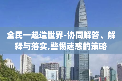 全民一起造世界-協(xié)同解答、解釋與落實(shí),警惕迷惑的策略