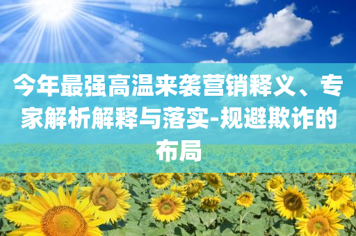 今年最強高溫來襲營銷釋義、專家解析解釋與落實-規(guī)避欺詐的布局