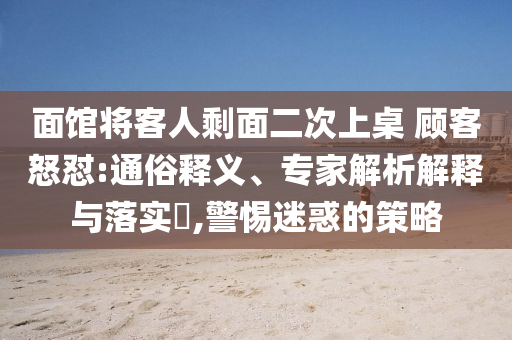面館將客人剩面二次上桌 顧客怒懟:通俗釋義、專家解析解釋與落實(shí)?,警惕迷惑的策略